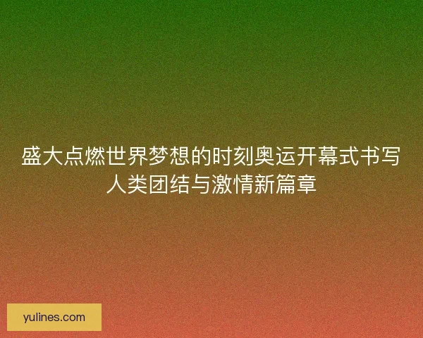 盛大点燃世界梦想的时刻奥运开幕式书写人类团结与激情新篇章