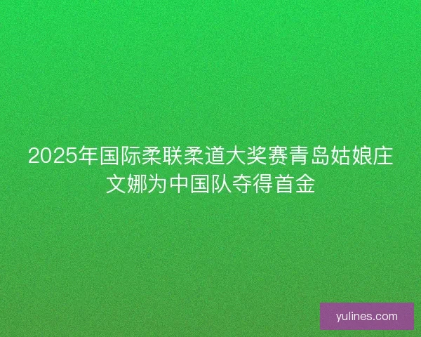 2025年国际柔联柔道大奖赛青岛姑娘庄文娜为中国队夺得首金