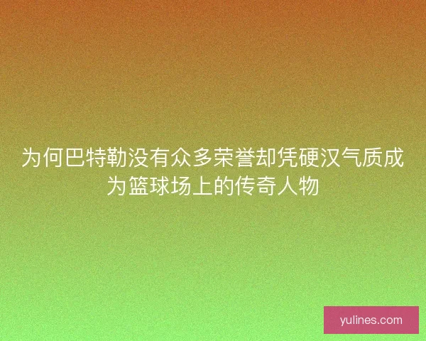为何巴特勒没有众多荣誉却凭硬汉气质成为篮球场上的传奇人物