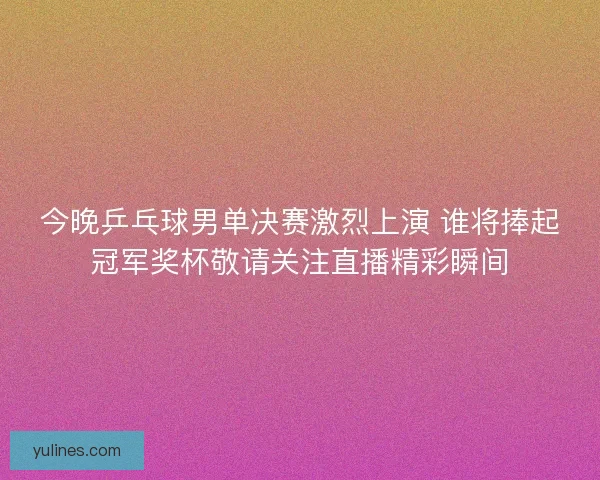 今晚乒乓球男单决赛激烈上演 谁将捧起冠军奖杯敬请关注直播精彩瞬间
