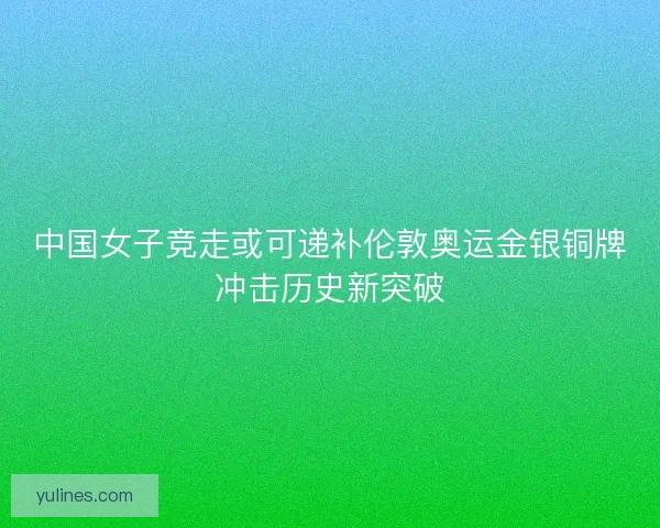 中国女子竞走或可递补伦敦奥运金银铜牌冲击历史新突破