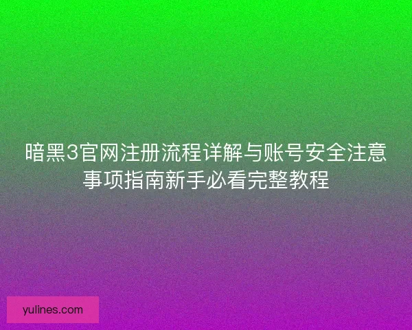 暗黑3官网注册流程详解与账号安全注意事项指南新手必看完整教程