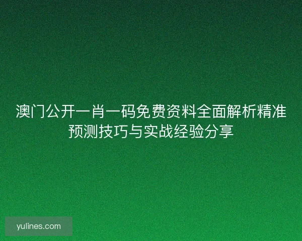 澳门公开一肖一码免费资料全面解析精准预测技巧与实战经验分享