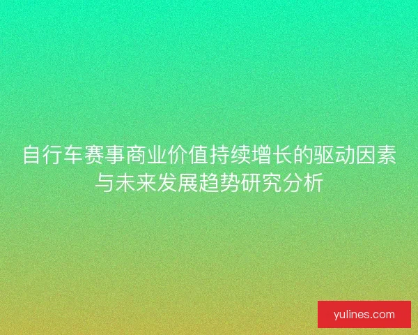 自行车赛事商业价值持续增长的驱动因素与未来发展趋势研究分析