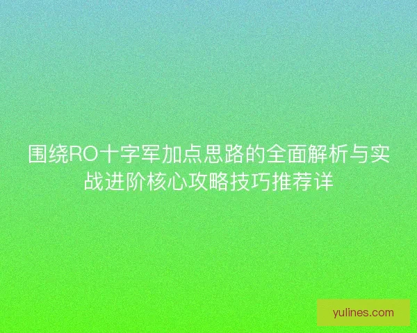 围绕RO十字军加点思路的全面解析与实战进阶核心攻略技巧推荐详